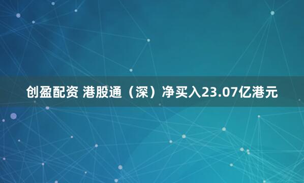 创盈配资 港股通（深）净买入23.07亿港元