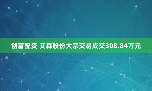 创富配资 艾森股份大宗交易成交308.84万元