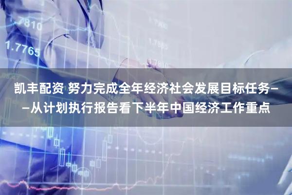 凯丰配资 努力完成全年经济社会发展目标任务——从计划执行报告看下半年中国经济工作重点