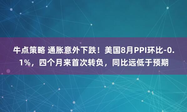 牛点策略 通胀意外下跌！美国8月PPI环比-0.1%，四个月来首次转负，同比远低于预期
