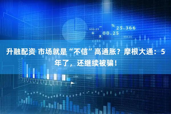 升融配资 市场就是“不信”高通胀？摩根大通：5年了，还继续被骗！