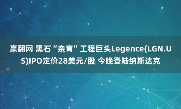赢翻网 黑石“亲育”工程巨头Legence(LGN.US)IPO定价28美元/股 今晚登陆纳斯达克