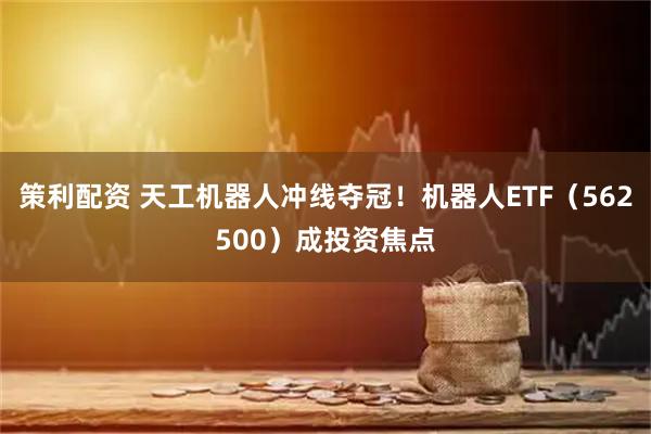 策利配资 天工机器人冲线夺冠！机器人ETF（562500）成投资焦点