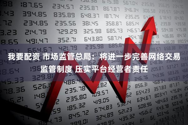 我要配资 市场监管总局：将进一步完善网络交易监管制度 压实平台经营者责任