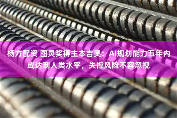 杨方配资 图灵奖得主本吉奥：AI规划能力五年内或达到人类水平，失控风险不容忽视