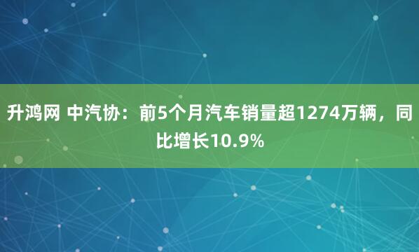 升鸿网 中汽协：前5个月汽车销量超1274万辆，同比增长10.9%