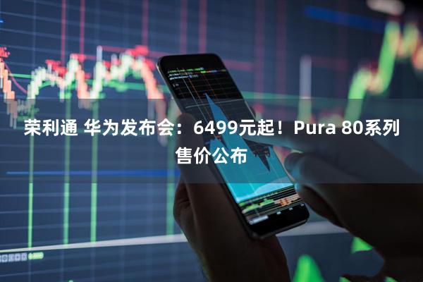 荣利通 华为发布会：6499元起！Pura 80系列售价公布