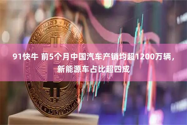 91快牛 前5个月中国汽车产销均超1200万辆，新能源车占比超四成