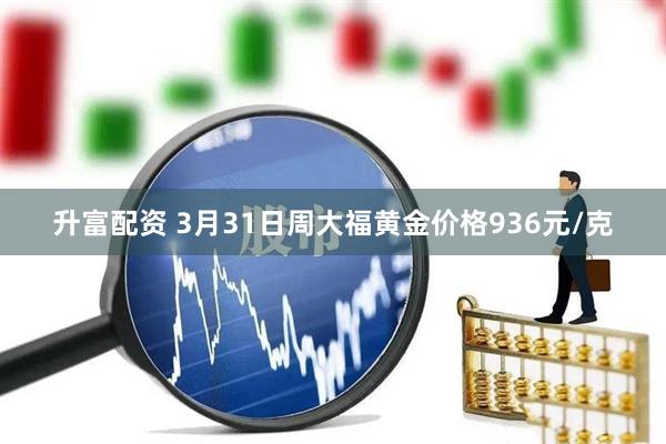 升富配资 3月31日周大福黄金价格936元/克