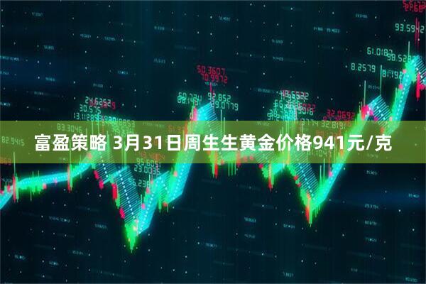 富盈策略 3月31日周生生黄金价格941元/克