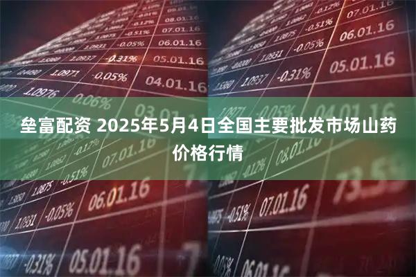 垒富配资 2025年5月4日全国主要批发市场山药价格行情