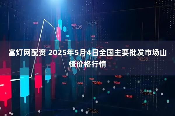 富灯网配资 2025年5月4日全国主要批发市场山楂价格行情