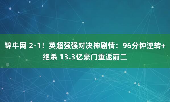 锦牛网 2-1！英超强强对决神剧情：96分钟逆转+绝杀 13.3亿豪门重返前二