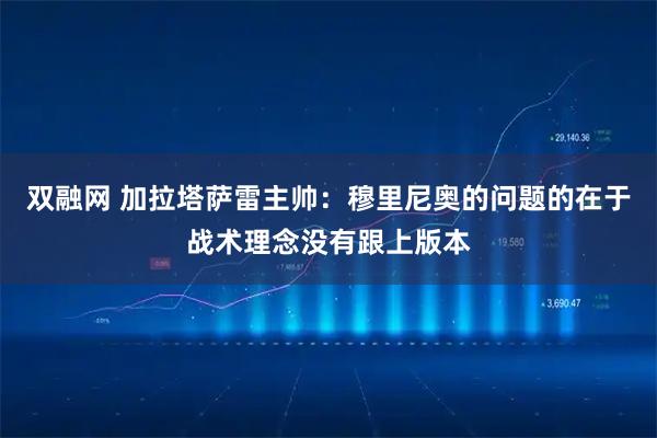 双融网 加拉塔萨雷主帅：穆里尼奥的问题的在于战术理念没有跟上版本
