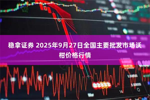 稳拿证券 2025年9月27日全国主要批发市场沃柑价格行情