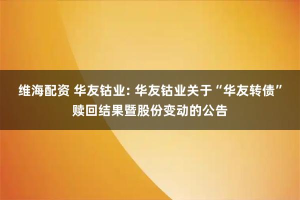 维海配资 华友钴业: 华友钴业关于“华友转债”赎回结果暨股份变动的公告
