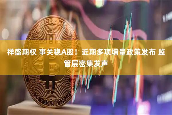 祥盛期权 事关稳A股！近期多项增量政策发布 监管层密集发声