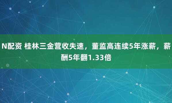 N配资 桂林三金营收失速，董监高连续5年涨薪，薪酬5年翻1.33倍
