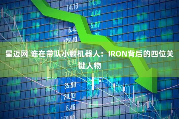 星迈网 谁在带队小鹏机器人：IRON背后的四位关键人物