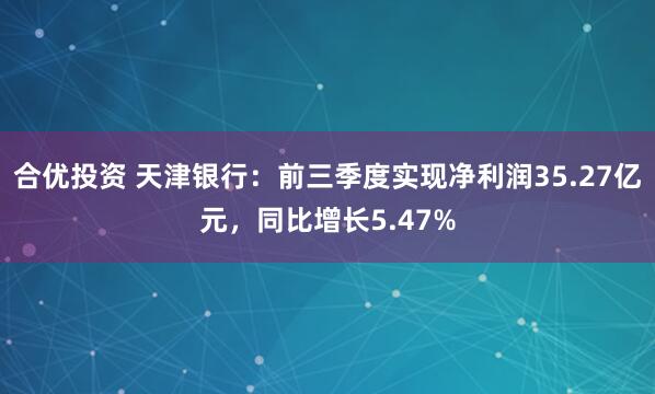 合优投资 天津银行：前三季度实现净利润35.27亿元，同比增长5.47%