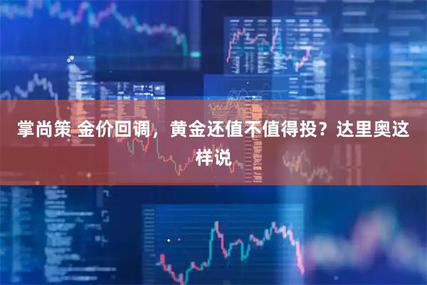 掌尚策 金价回调，黄金还值不值得投？达里奥这样说