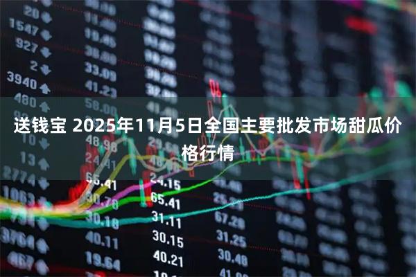 送钱宝 2025年11月5日全国主要批发市场甜瓜价格行情