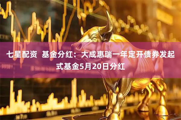 七星配资  基金分红：大成惠瑞一年定开债券发起式基金5月20日分红