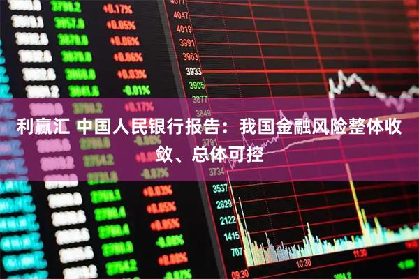 利赢汇 中国人民银行报告：我国金融风险整体收敛、总体可控