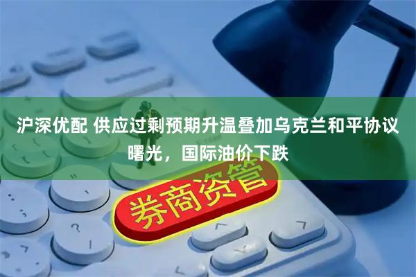 沪深优配 供应过剩预期升温叠加乌克兰和平协议曙光，国际油价下跌