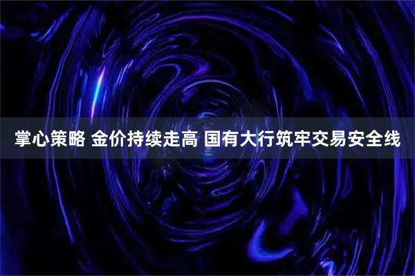掌心策略 金价持续走高 国有大行筑牢交易安全线