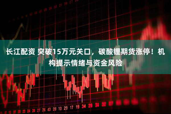 长江配资 突破15万元关口，碳酸锂期货涨停！机构提示情绪与资金风险