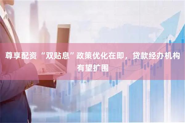 尊享配资 “双贴息”政策优化在即，贷款经办机构有望扩围