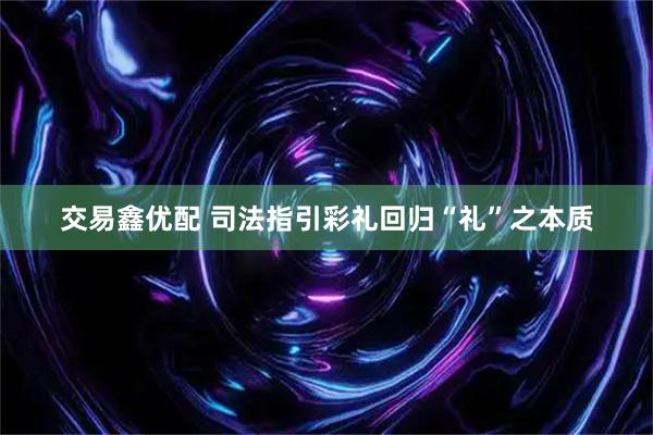交易鑫优配 司法指引彩礼回归“礼”之本质