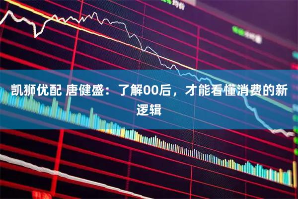 凯狮优配 唐健盛：了解00后，才能看懂消费的新逻辑