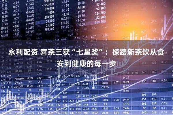 永利配资 喜茶三获“七星奖”：探路新茶饮从食安到健康的每一步