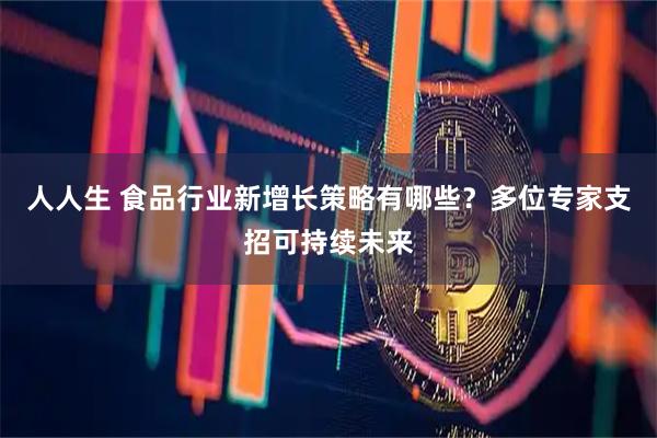 人人生 食品行业新增长策略有哪些？多位专家支招可持续未来