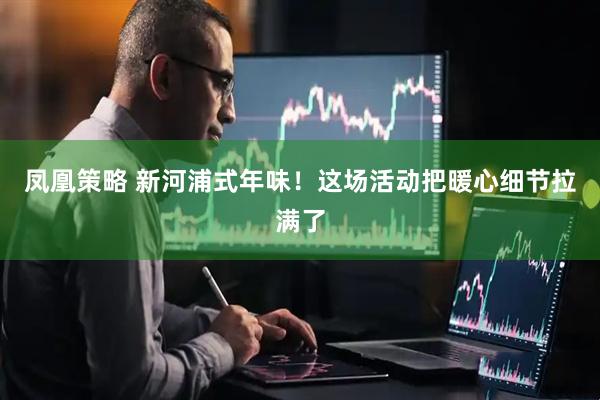 凤凰策略 新河浦式年味！这场活动把暖心细节拉满了