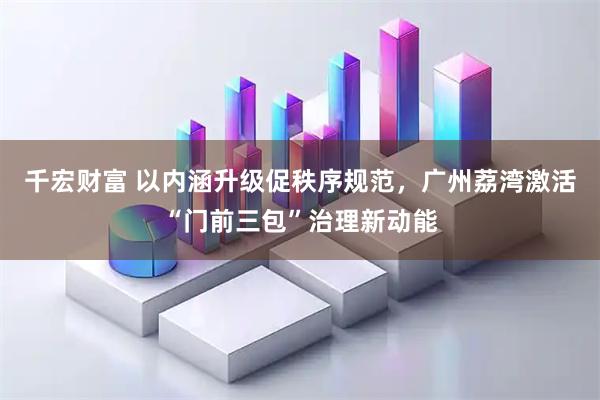 千宏财富 以内涵升级促秩序规范，广州荔湾激活“门前三包”治理新动能