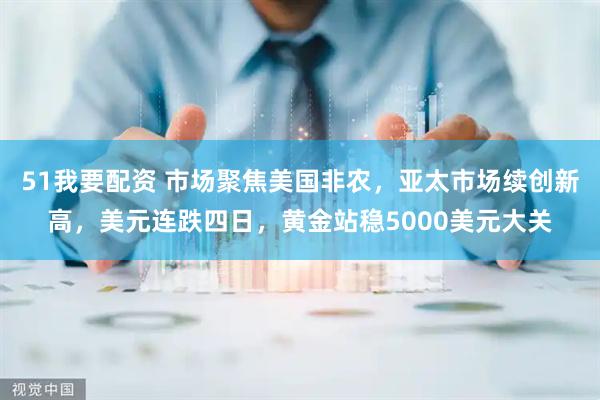 51我要配资 市场聚焦美国非农，亚太市场续创新高，美元连跌四日，黄金站稳5000美元大关