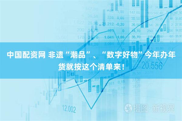 中国配资网 非遗“潮品”、“数字好物”今年办年货就按这个清单来！