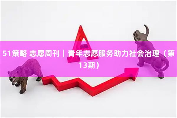 51策略 志愿周刊｜青年志愿服务助力社会治理（第13期）