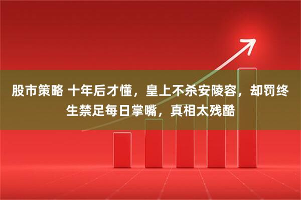 股市策略 十年后才懂，皇上不杀安陵容，却罚终生禁足每日掌嘴，真相太残酷