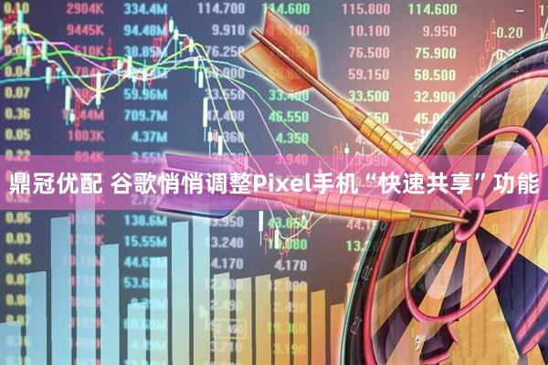 鼎冠优配 谷歌悄悄调整Pixel手机“快速共享”功能