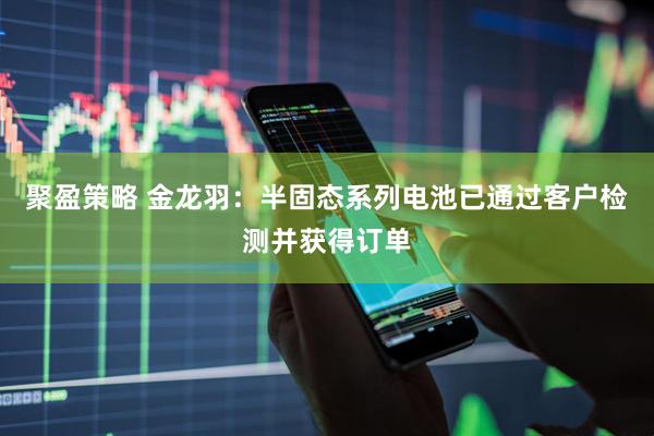 聚盈策略 金龙羽：半固态系列电池已通过客户检测并获得订单