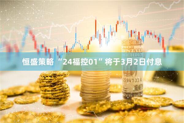 恒盛策略 “24福控01”将于3月2日付息