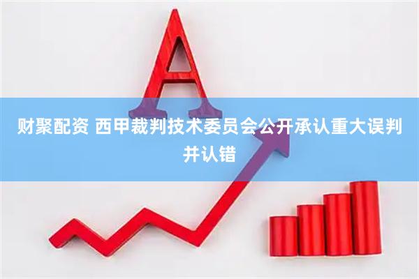 财聚配资 西甲裁判技术委员会公开承认重大误判并认错