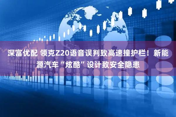 深富优配 领克Z20语音误判致高速撞护栏！新能源汽车“炫酷”设计致安全隐患