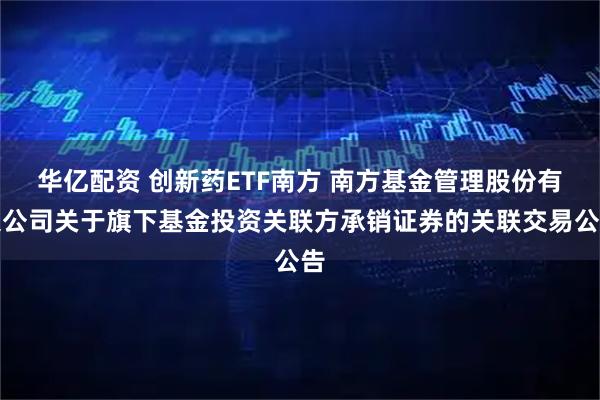 华亿配资 创新药ETF南方 南方基金管理股份有限公司关于旗下基金投资关联方承销证券的关联交易公告
