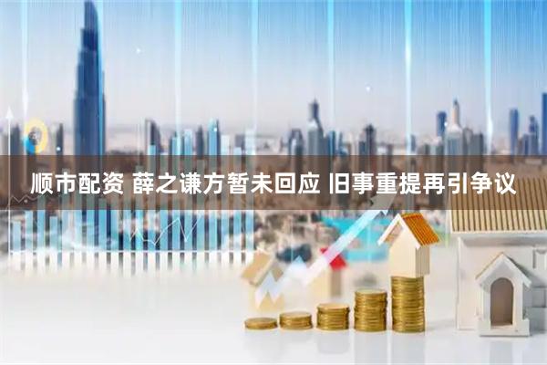 顺市配资 薛之谦方暂未回应 旧事重提再引争议