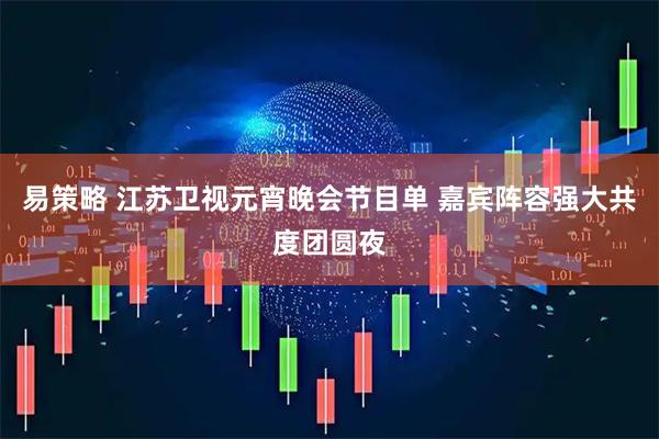 易策略 江苏卫视元宵晚会节目单 嘉宾阵容强大共度团圆夜
